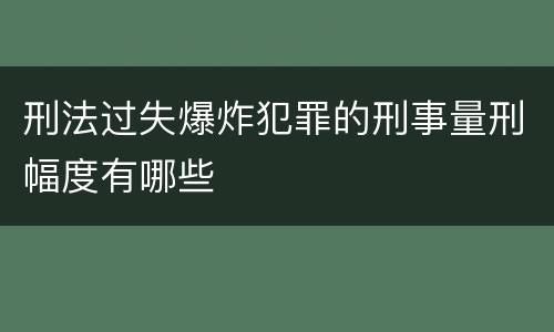 刑法过失爆炸犯罪的刑事量刑幅度有哪些