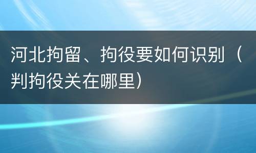 河北拘留、拘役要如何识别（判拘役关在哪里）