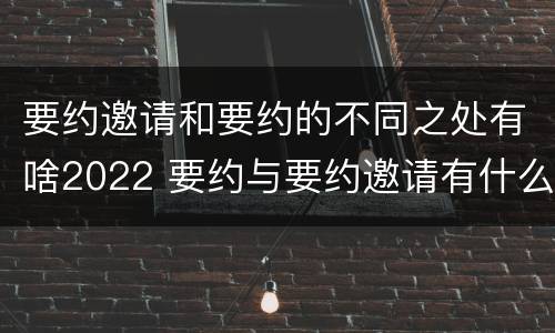 要约邀请和要约的不同之处有啥2022 要约与要约邀请有什么不同