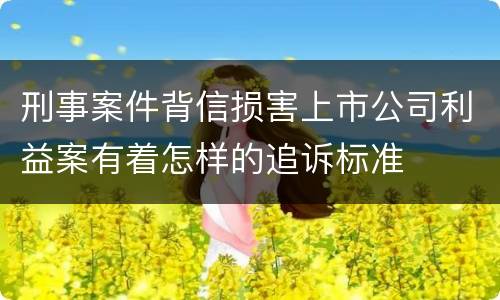 刑事案件背信损害上市公司利益案有着怎样的追诉标准