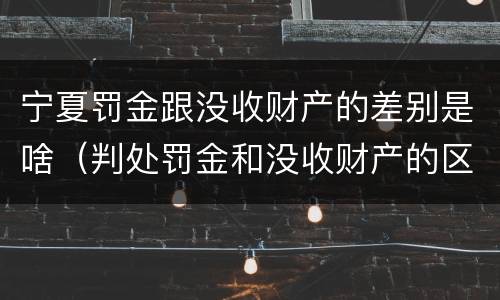 宁夏罚金跟没收财产的差别是啥（判处罚金和没收财产的区别）