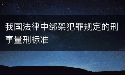 我国法律中绑架犯罪规定的刑事量刑标准