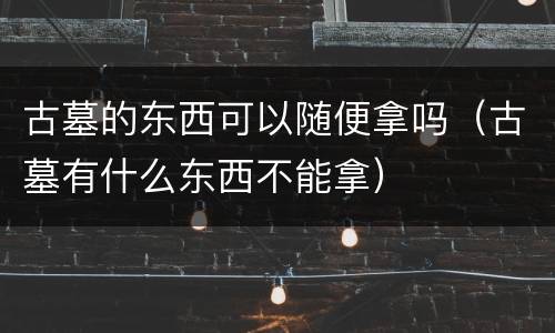 古墓的东西可以随便拿吗（古墓有什么东西不能拿）