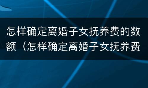 怎样确定离婚子女抚养费的数额（怎样确定离婚子女抚养费的数额来源）
