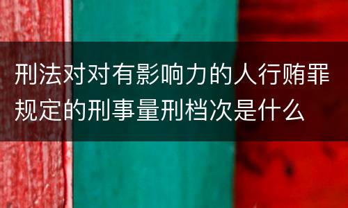 刑法对对有影响力的人行贿罪规定的刑事量刑档次是什么