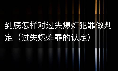 到底怎样对过失爆炸犯罪做判定（过失爆炸罪的认定）