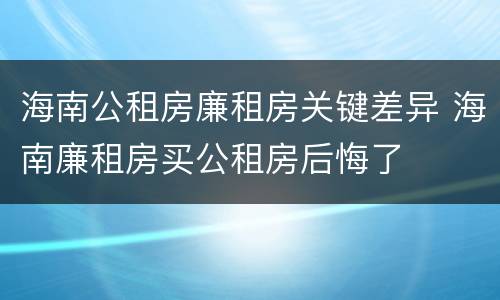 海南公租房廉租房关键差异 海南廉租房买公租房后悔了
