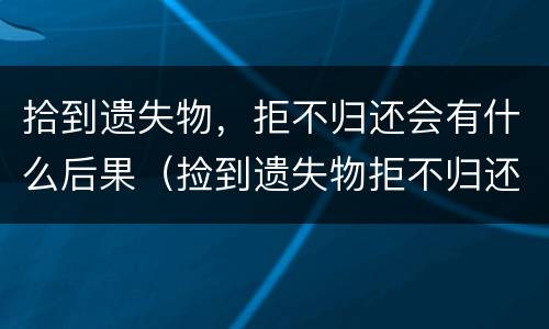 拾到遗失物，拒不归还会有什么后果（捡到遗失物拒不归还）