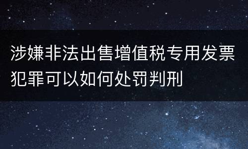 涉嫌非法出售增值税专用发票犯罪可以如何处罚判刑