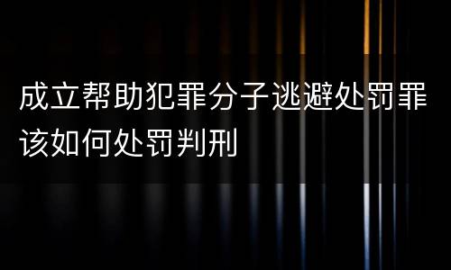 成立帮助犯罪分子逃避处罚罪该如何处罚判刑
