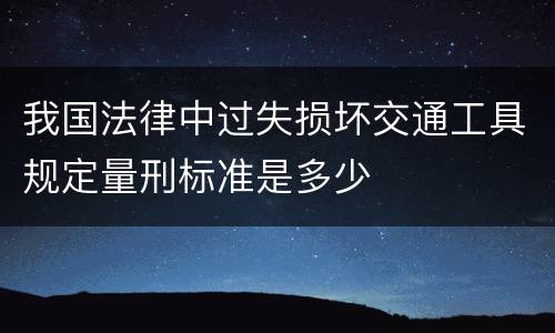 我国法律中过失损坏交通工具规定量刑标准是多少