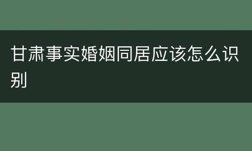 甘肃事实婚姻同居应该怎么识别