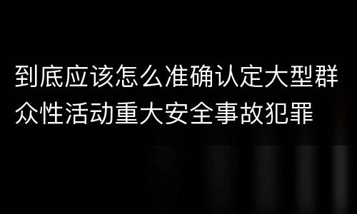 到底应该怎么准确认定大型群众性活动重大安全事故犯罪