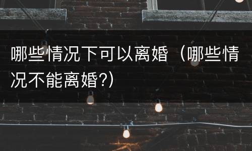哪些情况下可以离婚（哪些情况不能离婚?）
