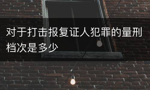 对于打击报复证人犯罪的量刑档次是多少