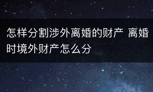 怎样分割涉外离婚的财产 离婚时境外财产怎么分