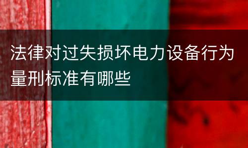 法律对过失损坏电力设备行为量刑标准有哪些