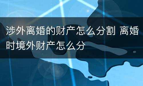 涉外离婚的财产怎么分割 离婚时境外财产怎么分