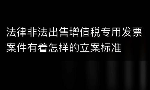 法律非法出售增值税专用发票案件有着怎样的立案标准