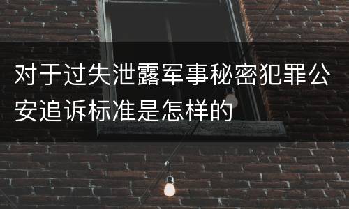 对于过失泄露军事秘密犯罪公安追诉标准是怎样的