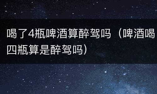 喝了4瓶啤酒算醉驾吗（啤酒喝四瓶算是醉驾吗）