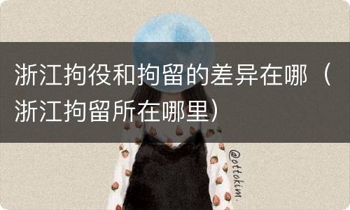 浙江拘役和拘留的差异在哪（浙江拘留所在哪里）