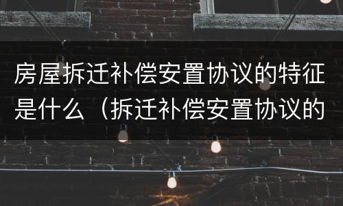 房屋拆迁补偿安置协议的特征是什么（拆迁补偿安置协议的性质）