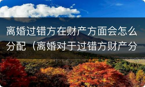 离婚过错方在财产方面会怎么分配（离婚对于过错方财产分配）