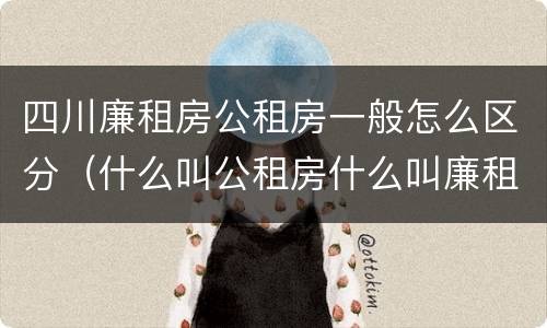 四川廉租房公租房一般怎么区分（什么叫公租房什么叫廉租房）