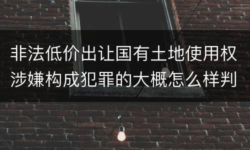 非法低价出让国有土地使用权涉嫌构成犯罪的大概怎么样判刑