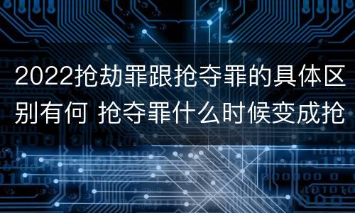 2022抢劫罪跟抢夺罪的具体区别有何 抢夺罪什么时候变成抢劫罪