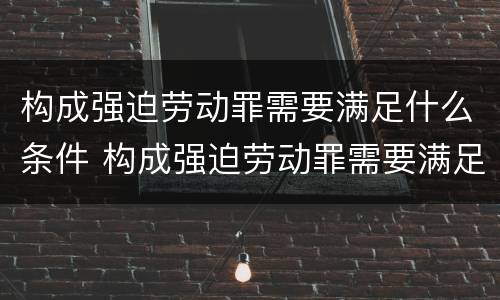 构成强迫劳动罪需要满足什么条件 构成强迫劳动罪需要满足什么条件才能立案
