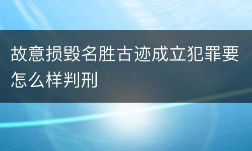 故意损毁名胜古迹成立犯罪要怎么样判刑