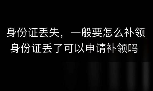 身份证丢失，一般要怎么补领 身份证丢了可以申请补领吗