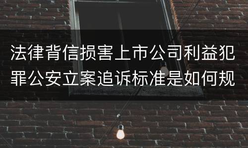 法律背信损害上市公司利益犯罪公安立案追诉标准是如何规定