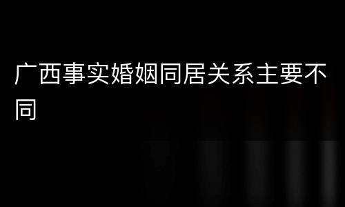 广西事实婚姻同居关系主要不同