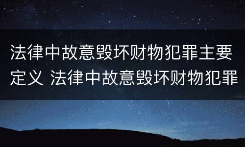 法律中故意毁坏财物犯罪主要定义 法律中故意毁坏财物犯罪主要定义是什么