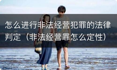 怎么进行非法经营犯罪的法律判定（非法经营罪怎么定性）