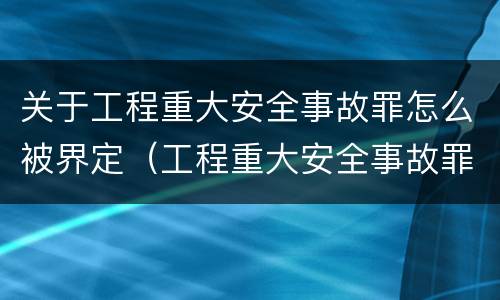 关于工程重大安全事故罪怎么被界定（工程重大安全事故罪的立案标准）