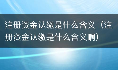 注册资金认缴是什么含义（注册资金认缴是什么含义啊）