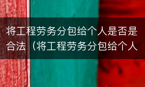 将工程劳务分包给个人是否是合法（将工程劳务分包给个人是否是合法行为）