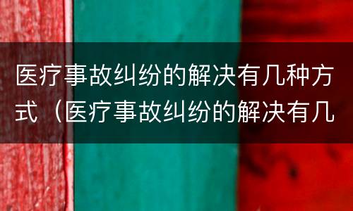 医疗事故纠纷的解决有几种方式（医疗事故纠纷的解决有几种方式呢）