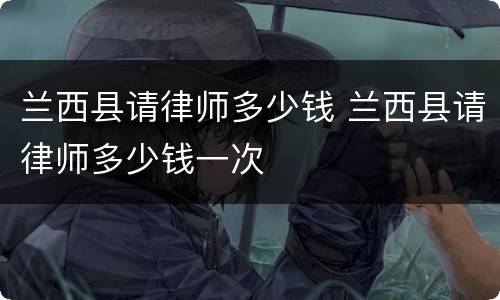 兰西县请律师多少钱 兰西县请律师多少钱一次