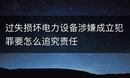 过失损坏电力设备涉嫌成立犯罪要怎么追究责任