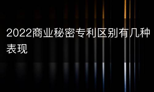 2022商业秘密专利区别有几种表现