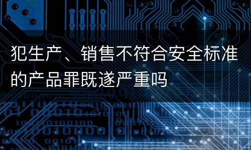 犯生产、销售不符合安全标准的产品罪既遂严重吗