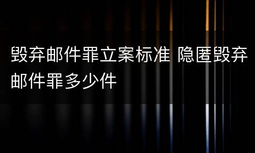 毁弃邮件罪立案标准 隐匿毁弃邮件罪多少件