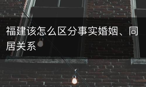 福建该怎么区分事实婚姻、同居关系