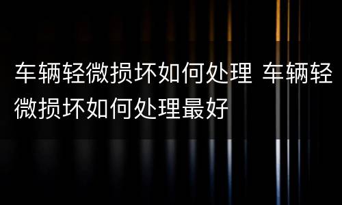 车辆轻微损坏如何处理 车辆轻微损坏如何处理最好