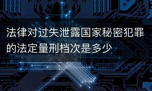 法律对过失泄露国家秘密犯罪的法定量刑档次是多少